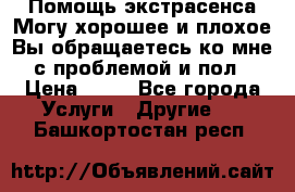 Помощь экстрасенса.Могу хорошее и плохое.Вы обращаетесь ко мне с проблемой и пол › Цена ­ 22 - Все города Услуги » Другие   . Башкортостан респ.